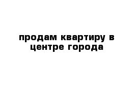 продам квартиру в центре города